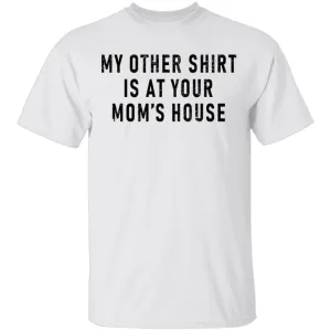 My Other Shirt Is At Your Mom's House T-Shirt