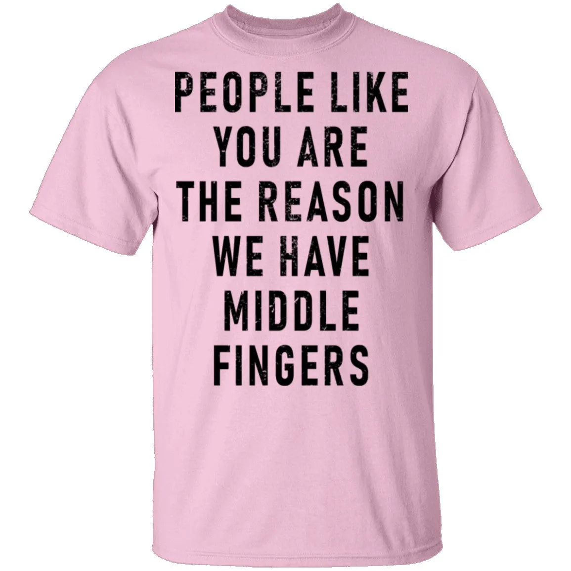 People Like You Are The Reason We Have Middle Fingers T-Shirt